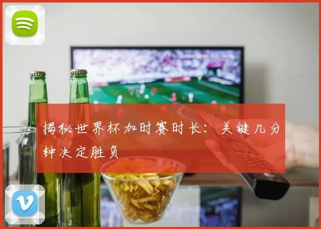 揭秘世界杯加时赛时长：关键几分钟决定胜负