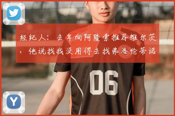 经纪人:去年向阿隆索推荐维尔茨,他说找我没用得去找弗洛伦蒂诺