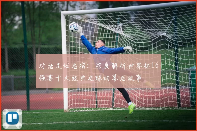 对话足坛名宿：深度解析世界杯16强赛十大经典进球的幕后故事